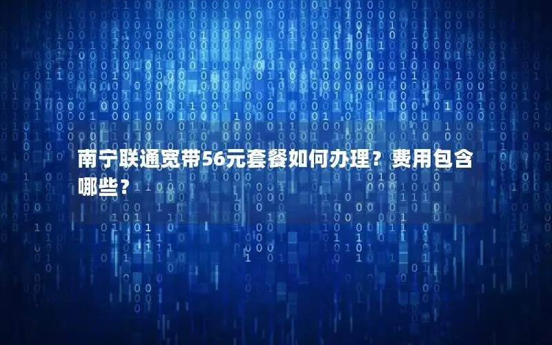 南宁联通宽带56元套餐如何办理？费用包含哪些？