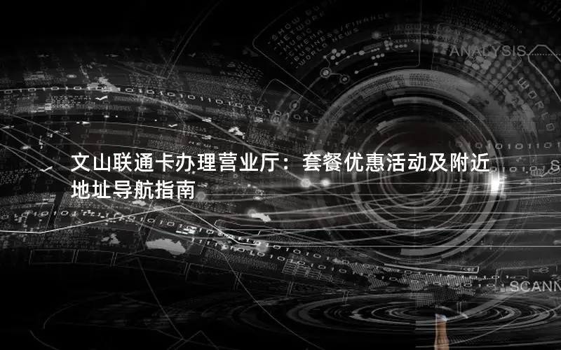文山联通卡办理营业厅：套餐优惠活动及附近地址导航指南