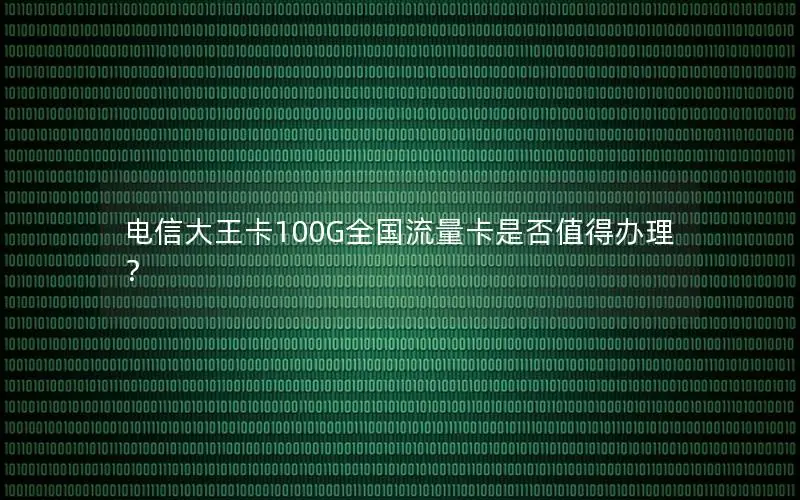 电信大王卡100G全国流量卡是否值得办理？