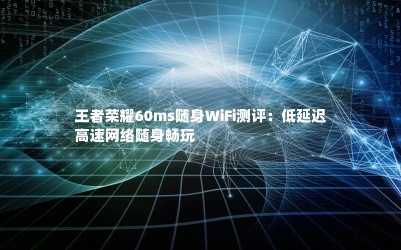 王者荣耀60ms随身WiFi测评：低延迟高速网络随身畅玩