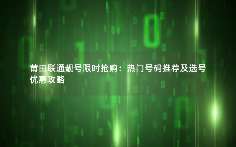 莆田联通靓号限时抢购：热门号码推荐及选号优惠攻略
