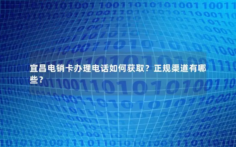 宜昌电销卡办理电话如何获取？正规渠道有哪些？