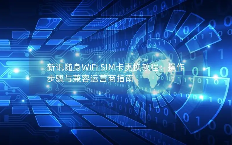 新讯随身WiFi SIM卡更换教程：操作步骤与兼容运营商指南