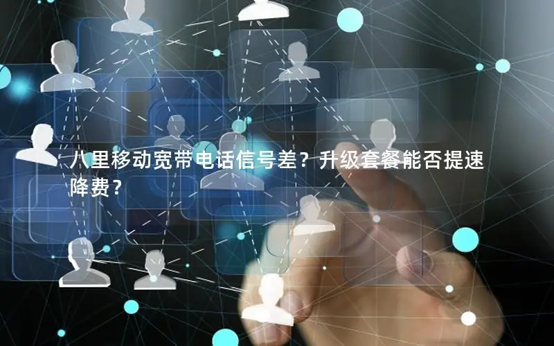 八里移动宽带电话信号差？升级套餐能否提速降费？