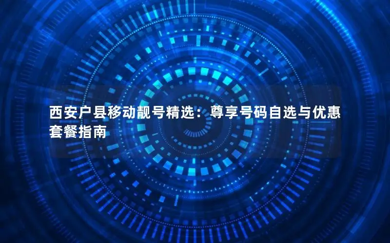 西安户县移动靓号精选：尊享号码自选与优惠套餐指南