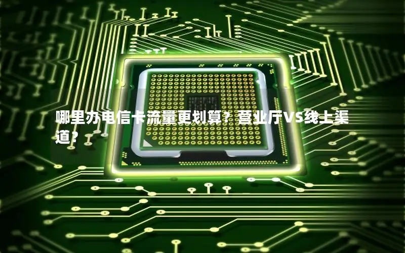 哪里办电信卡流量更划算？营业厅VS线上渠道？