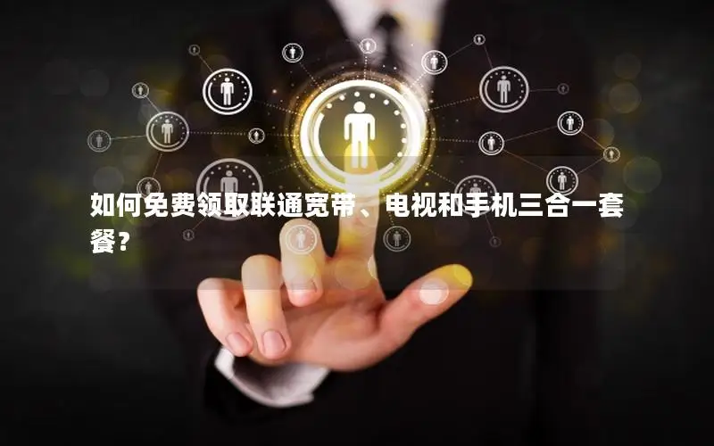 如何免费领取联通宽带、电视和手机三合一套餐？