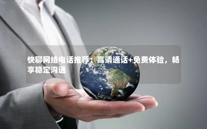 快聊网络电话推荐：高清通话+免费体验，畅享稳定沟通