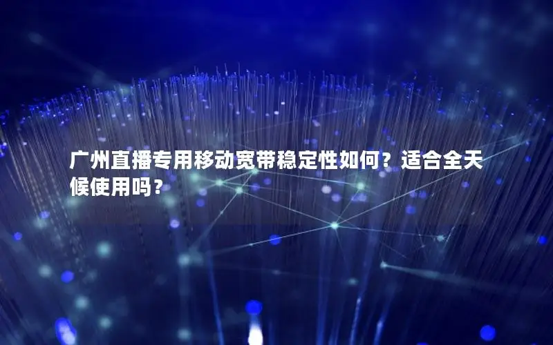 广州直播专用移动宽带稳定性如何？适合全天候使用吗？