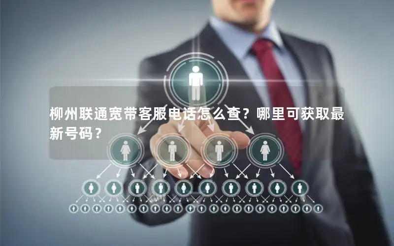 柳州联通宽带客服电话怎么查？哪里可获取最新号码？