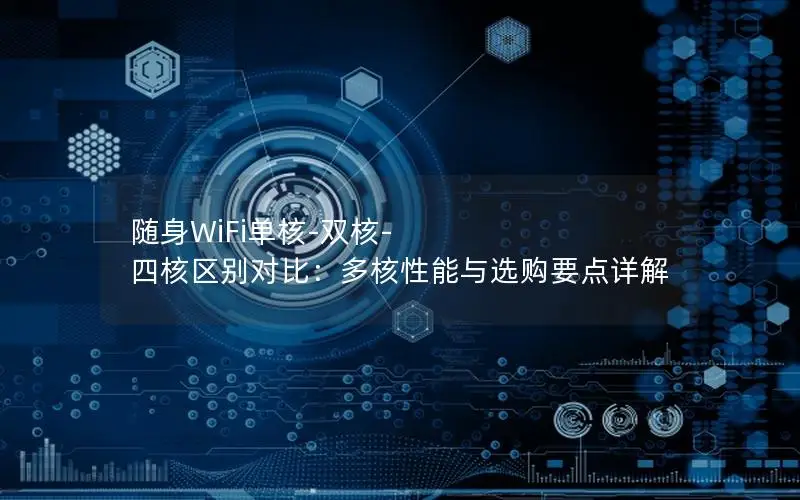 随身WiFi单核-双核-四核区别对比：多核性能与选购要点详解