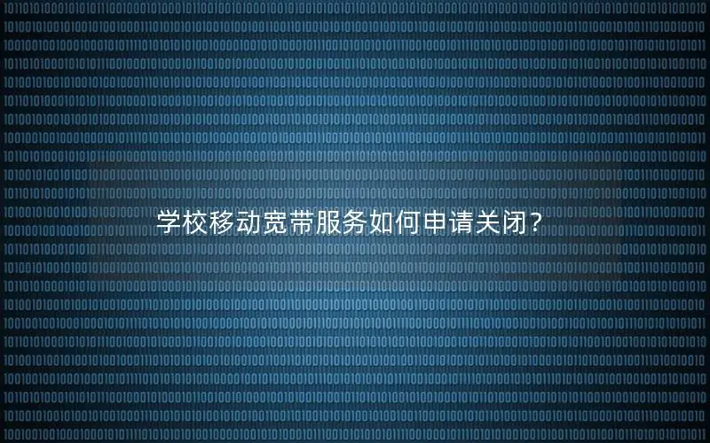 学校移动宽带服务如何申请关闭？