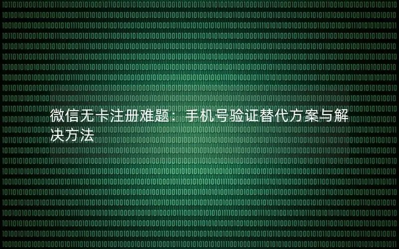 微信无卡注册难题：手机号验证替代方案与解决方法