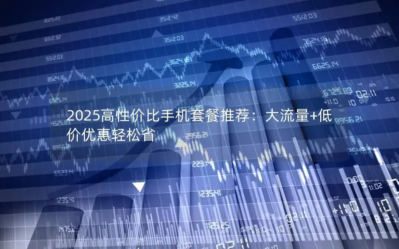 2025高性价比手机套餐推荐：大流量+低价优惠轻松省