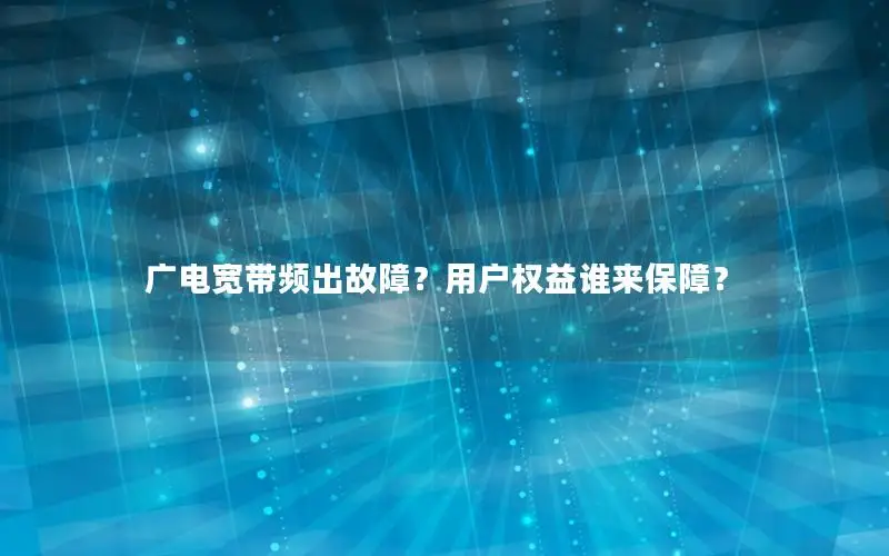 广电宽带频出故障？用户权益谁来保障？
