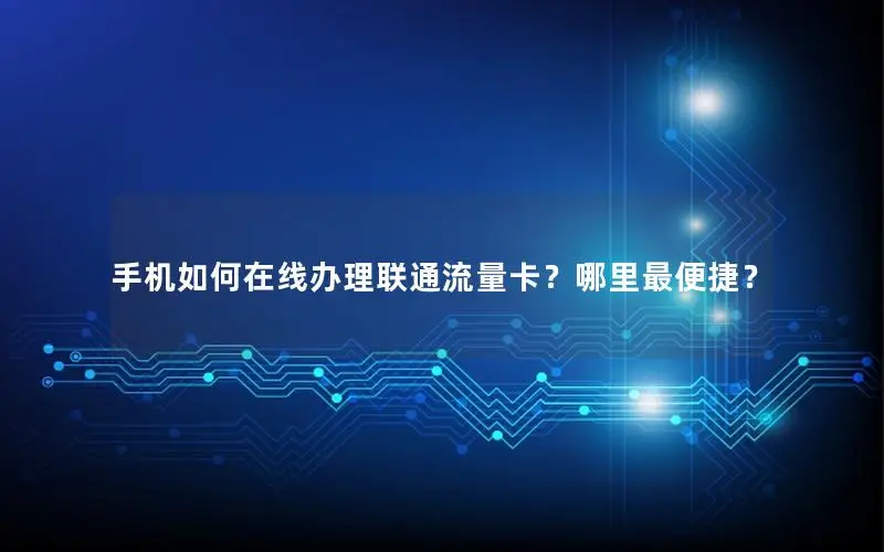 手机如何在线办理联通流量卡？哪里最便捷？