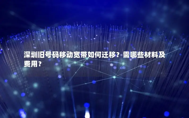 深圳旧号码移动宽带如何迁移？需哪些材料及费用？