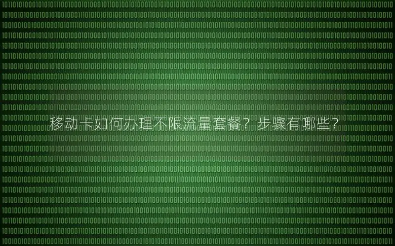 移动卡如何办理不限流量套餐？步骤有哪些？