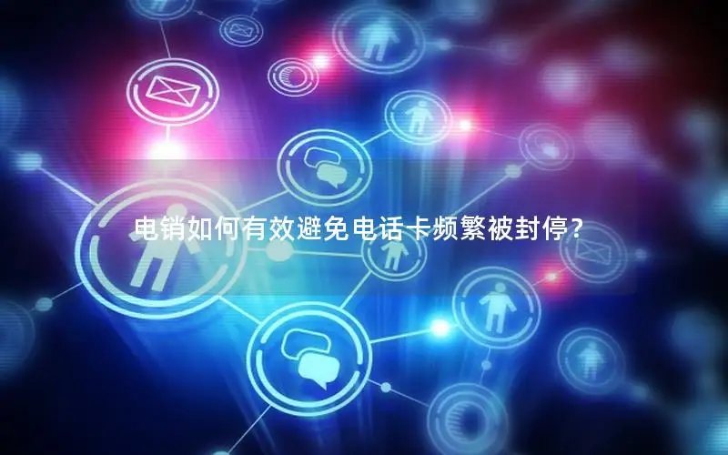 电销如何有效避免电话卡频繁被封停？
