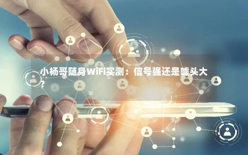 小杨哥随身WiFi实测：信号强还是噱头大？