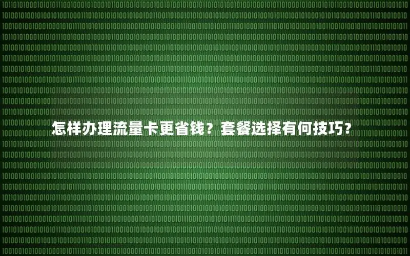 怎样办理流量卡更省钱？套餐选择有何技巧？