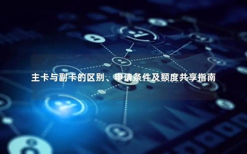 主卡与副卡的区别、申请条件及额度共享指南