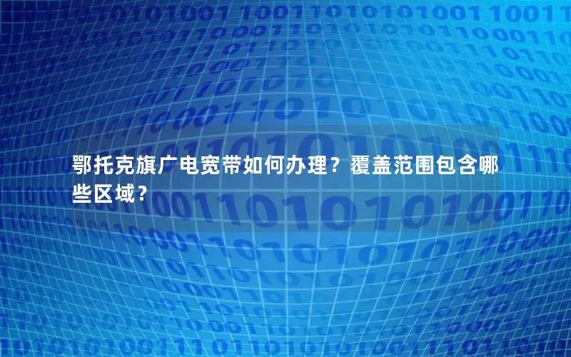 鄂托克旗广电宽带如何办理？覆盖范围包含哪些区域？