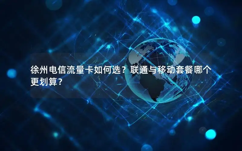 徐州电信流量卡如何选？联通与移动套餐哪个更划算？