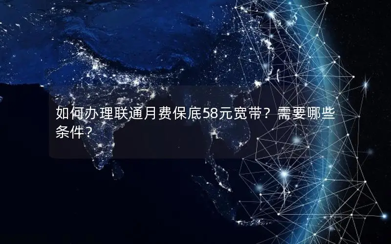 如何办理联通月费保底58元宽带？需要哪些条件？