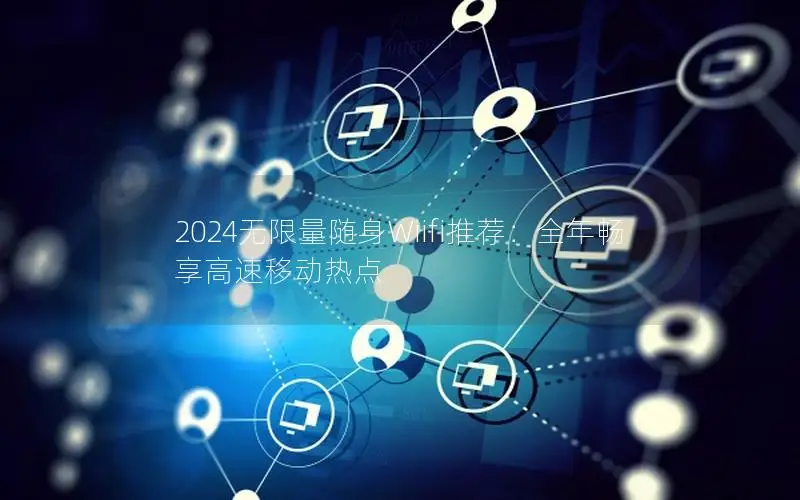 2024无限量随身Wiifi推荐：全年畅享高速移动热点