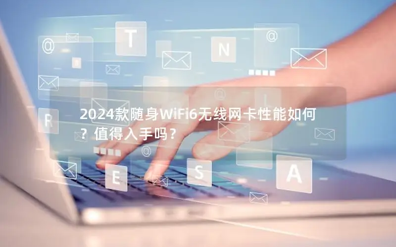 2024款随身WiFi6无线网卡性能如何？值得入手吗？