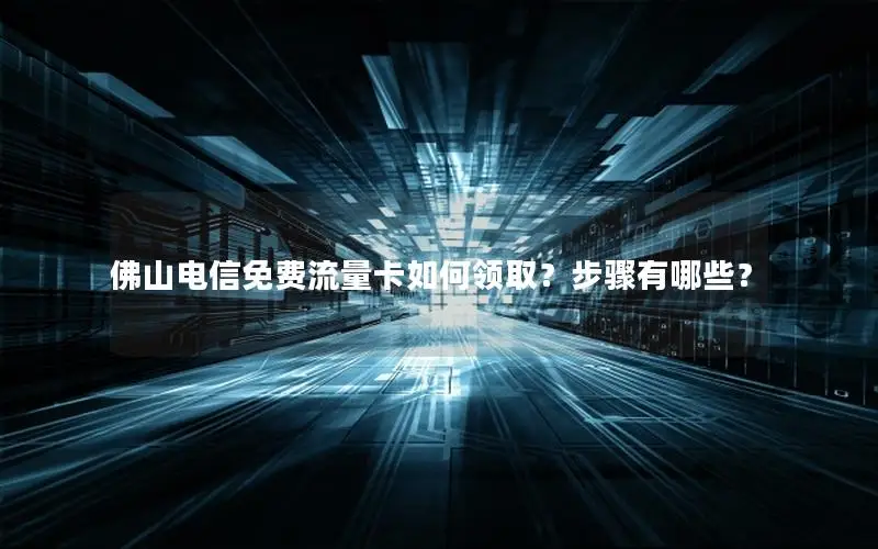 佛山电信免费流量卡如何领取？步骤有哪些？