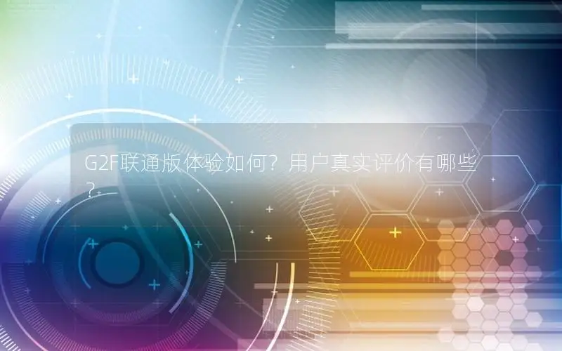 G2F联通版体验如何？用户真实评价有哪些？