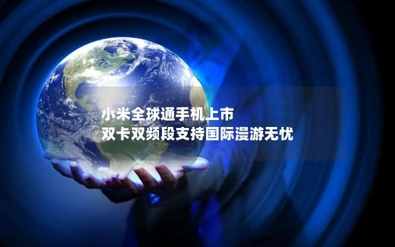 小米全球通手机上市 双卡双频段支持国际漫游无忧