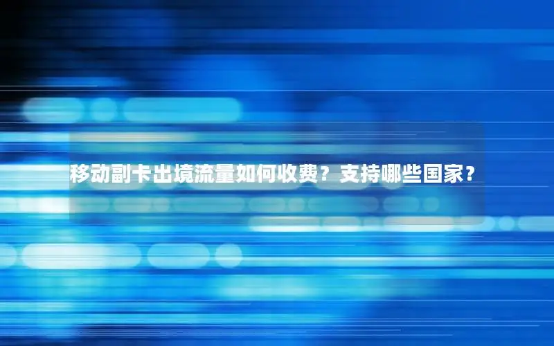 移动副卡出境流量如何收费？支持哪些国家？
