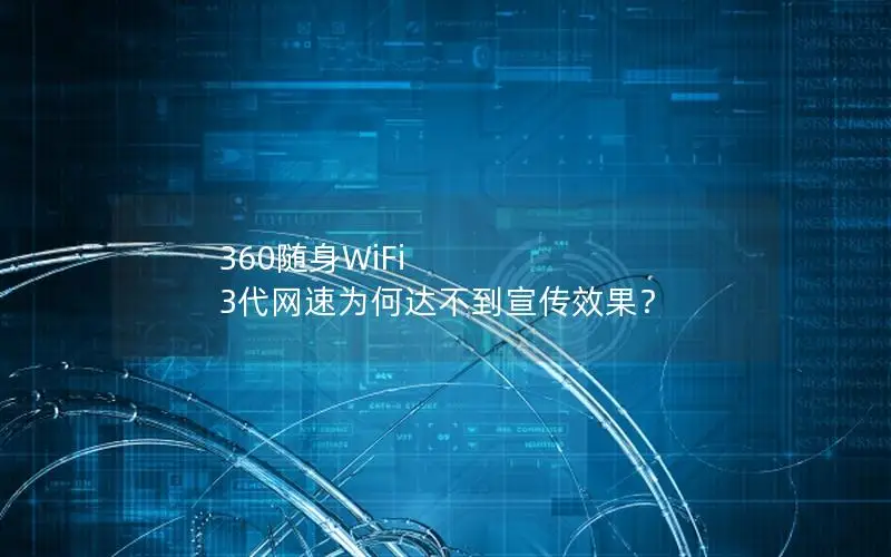 360随身WiFi 3代网速为何达不到宣传效果？