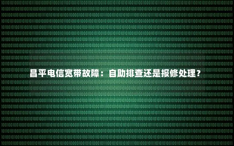 昌平电信宽带故障：自助排查还是报修处理？
