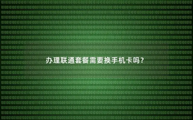 办理联通套餐需要换手机卡吗？