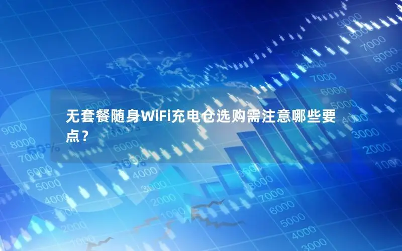 无套餐随身WiFi充电仓选购需注意哪些要点？