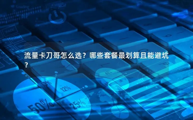 流量卡刀哥怎么选？哪些套餐最划算且能避坑？