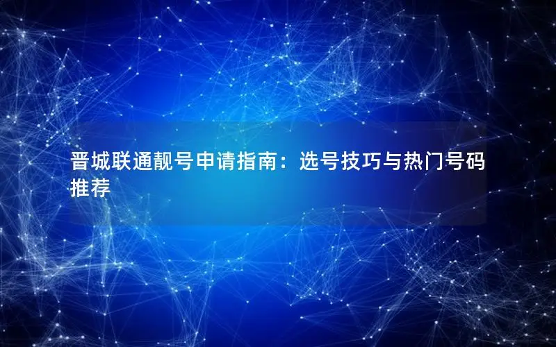 晋城联通靓号申请指南：选号技巧与热门号码推荐