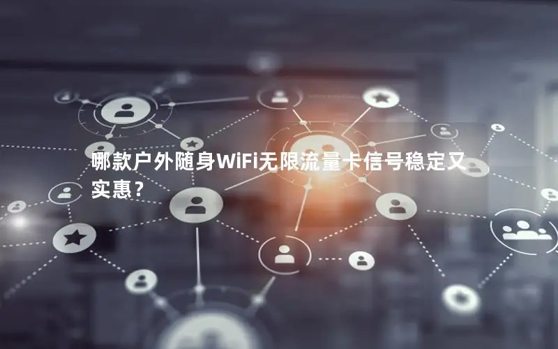哪款户外随身WiFi无限流量卡信号稳定又实惠？