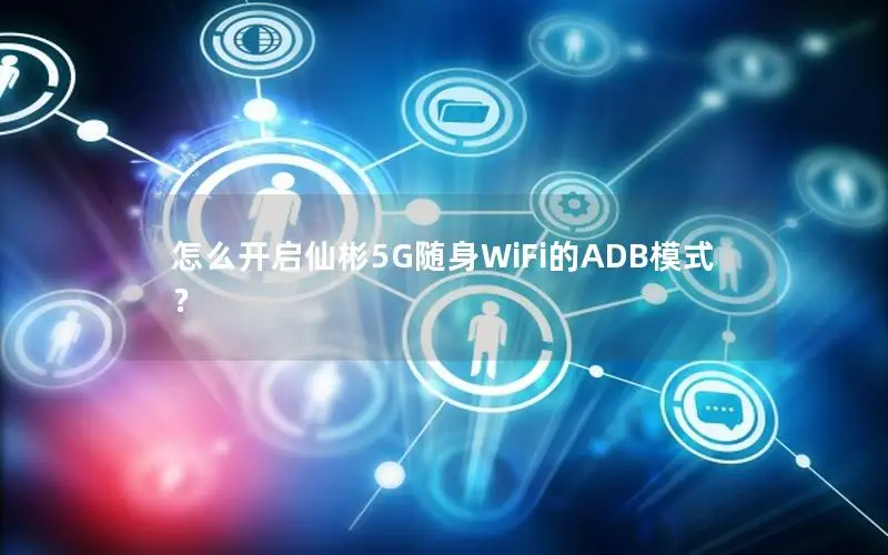 怎么开启仙彬5G随身WiFi的ADB模式？