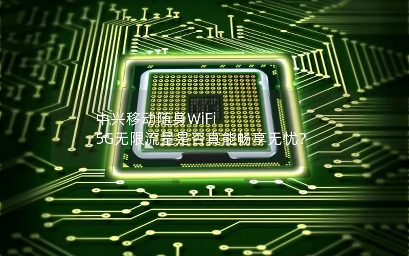 中兴移动随身WiFi 5G无限流量是否真能畅享无忧？