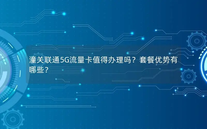 潼关联通5G流量卡值得办理吗？套餐优势有哪些？