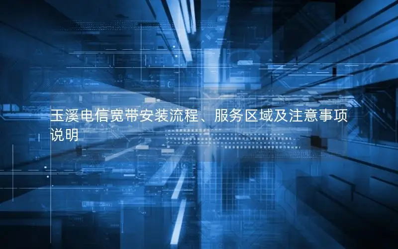 玉溪电信宽带安装流程、服务区域及注意事项说明