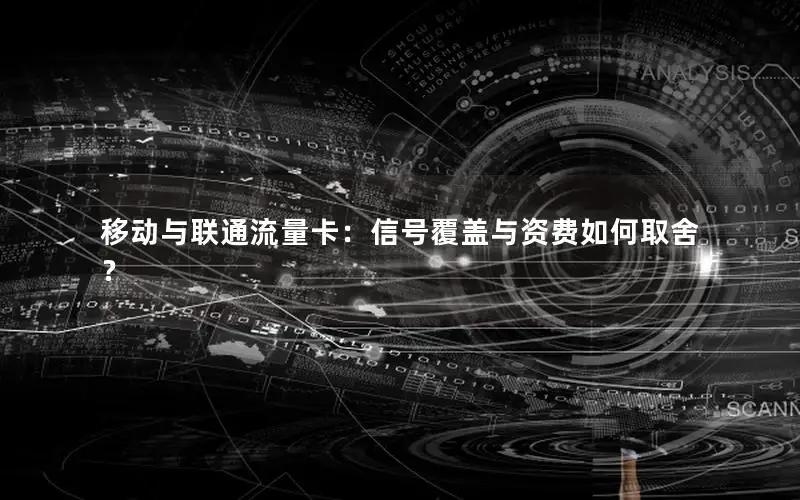 移动与联通流量卡：信号覆盖与资费如何取舍？