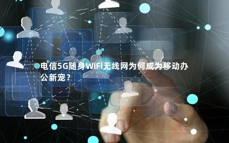 电信5G随身WiFi无线网为何成为移动办公新宠？