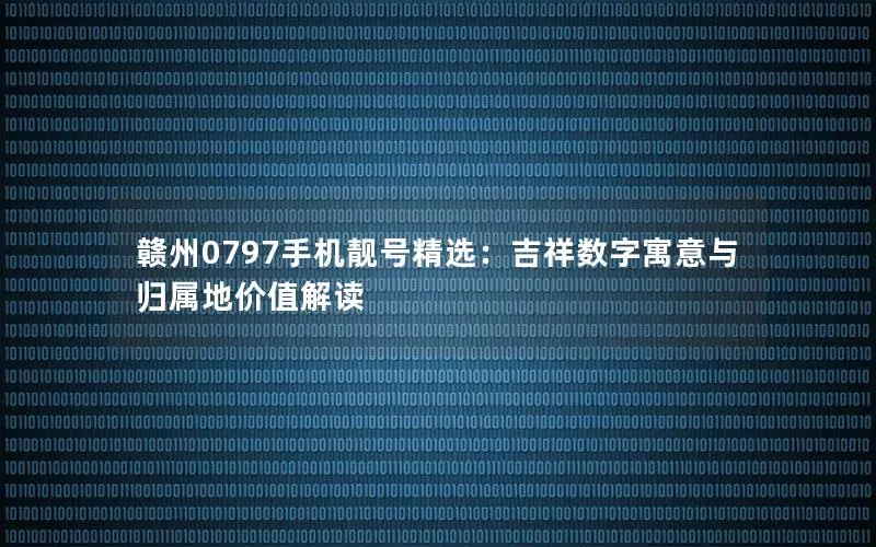 赣州0797手机靓号精选：吉祥数字寓意与归属地价值解读