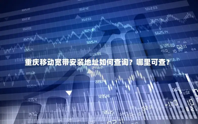 重庆移动宽带安装地址如何查询？哪里可查？